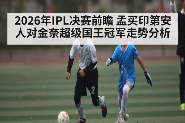 2026年IPL决赛前瞻 孟买印第安人对金奈超级国王冠军走势分析